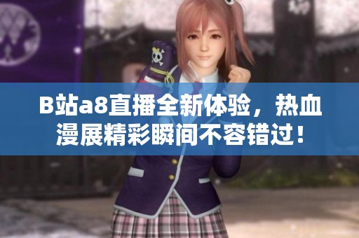B站a8直播全新体验，热血漫展精彩瞬间不容错过！