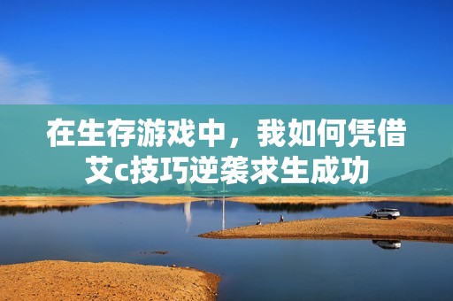 在生存游戏中，我如何凭借艾c技巧逆袭求生成功