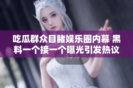 吃瓜群众目睹娱乐圈内幕 黑料一个接一个曝光引发热议