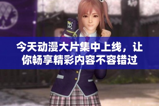 今天动漫大片集中上线，让你畅享精彩内容不容错过