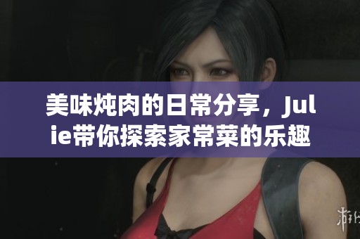美味炖肉的日常分享，Julie带你探索家常菜的乐趣