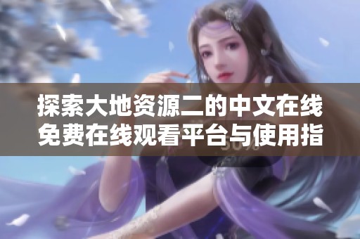 探索大地资源二的中文在线免费在线观看平台与使用指南