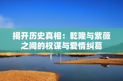 揭开历史真相：乾隆与紫薇之间的权谋与爱情纠葛
