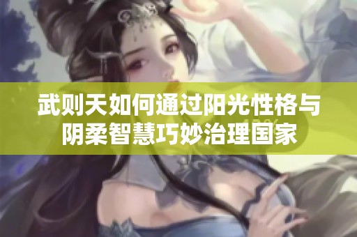 武则天如何通过阳光性格与阴柔智慧巧妙治理国家