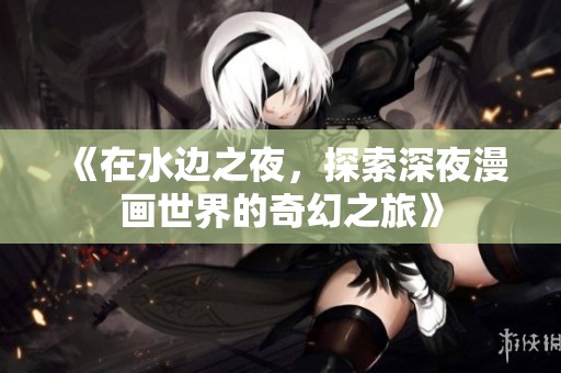 《在水边之夜，探索深夜漫画世界的奇幻之旅》