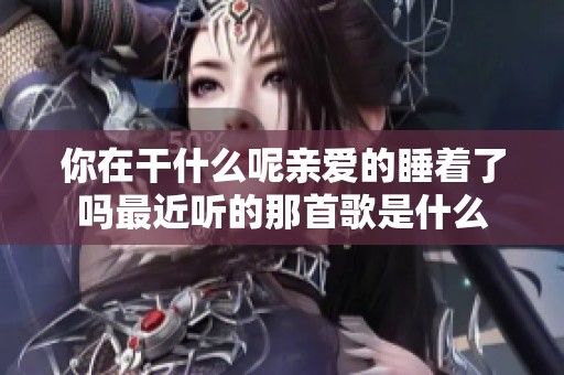 你在干什么呢亲爱的睡着了吗最近听的那首歌是什么