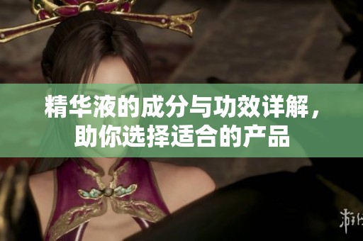 精华液的成分与功效详解，助你选择适合的产品