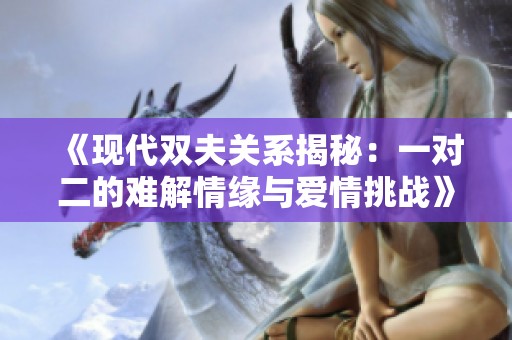 《现代双夫关系揭秘：一对二的难解情缘与爱情挑战》