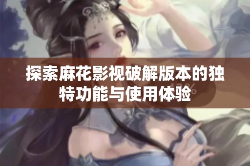 探索麻花影视破解版本的独特功能与使用体验
