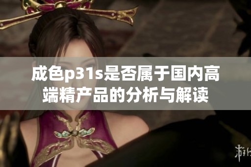 成色p31s是否属于国内高端精产品的分析与解读