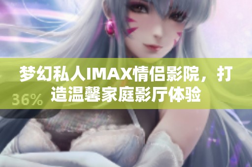 梦幻私人IMAX情侣影院，打造温馨家庭影厅体验