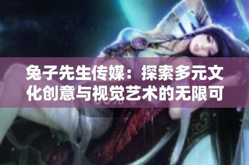 兔子先生传媒：探索多元文化创意与视觉艺术的无限可能