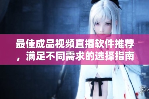 最佳成品视频直播软件推荐，满足不同需求的选择指南