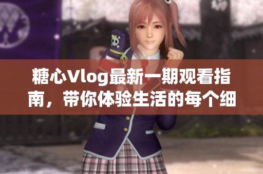 糖心Vlog最新一期观看指南，带你体验生活的每个细节