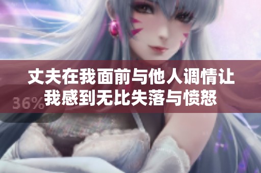 丈夫在我面前与他人调情让我感到无比失落与愤怒