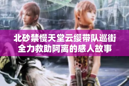 北砂禁慢天堂云缨带队巡街全力救助阿离的感人故事