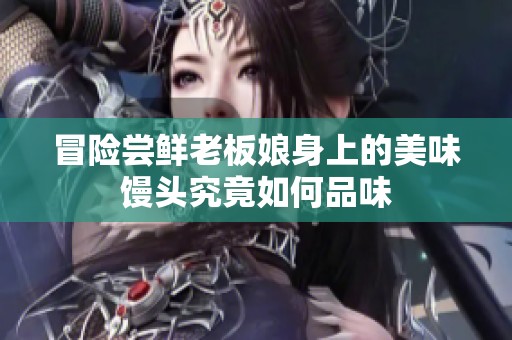 冒险尝鲜老板娘身上的美味馒头究竟如何品味