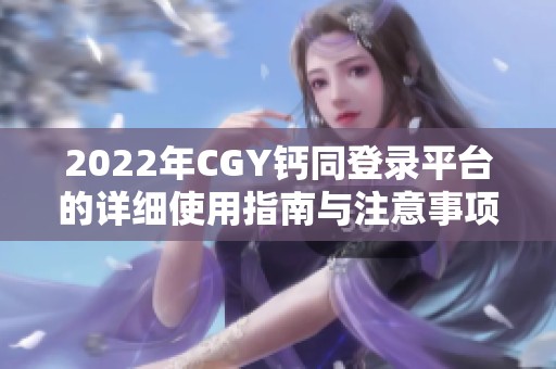 2022年CGY钙同登录平台的详细使用指南与注意事项