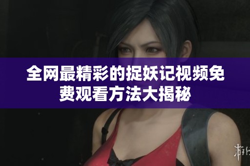 全网最精彩的捉妖记视频免费观看方法大揭秘