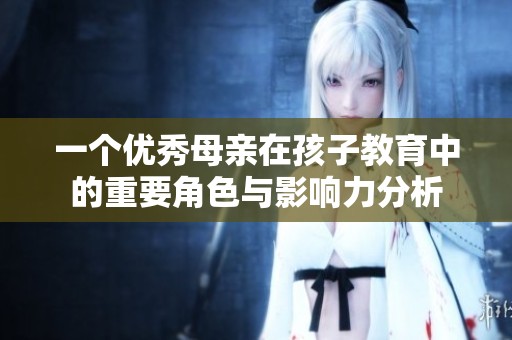 一个优秀母亲在孩子教育中的重要角色与影响力分析