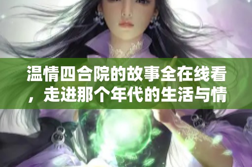 温情四合院的故事全在线看，走进那个年代的生活与情感
