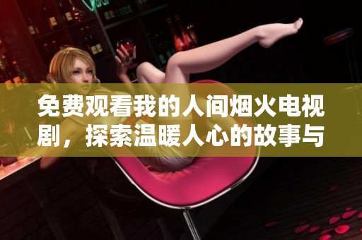 免费观看我的人间烟火电视剧，探索温暖人心的故事与情感