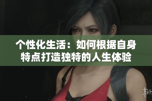 个性化生活：如何根据自身特点打造独特的人生体验