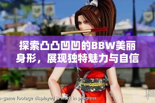 探索凸凸凹凹的BBW美丽身形，展现独特魅力与自信