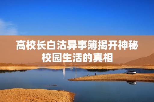 高校长白沽异事簿揭开神秘校园生活的真相