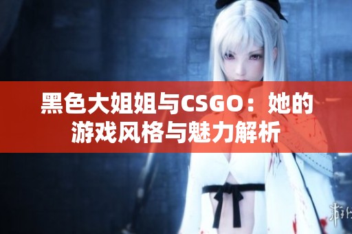 黑色大姐姐与CSGO：她的游戏风格与魅力解析