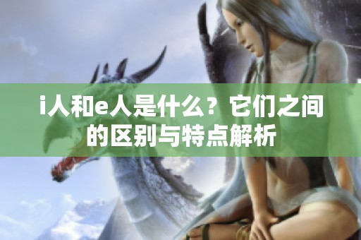 i人和e人是什么？它们之间的区别与特点解析