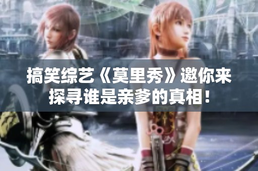 搞笑综艺《莫里秀》邀你来探寻谁是亲爹的真相！