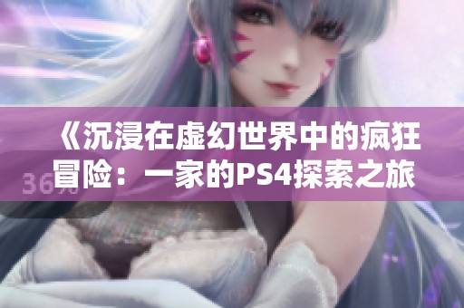 《沉浸在虚幻世界中的疯狂冒险：一家的PS4探索之旅》