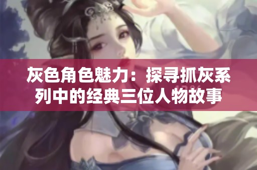 灰色角色魅力：探寻抓灰系列中的经典三位人物故事