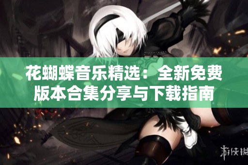 花蝴蝶音乐精选：全新免费版本合集分享与下载指南