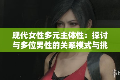 现代女性多元主体性：探讨与多位男性的关系模式与挑战