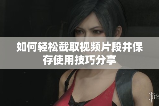 如何轻松截取视频片段并保存使用技巧分享
