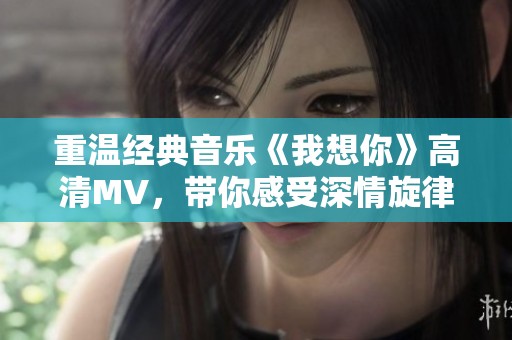 重温经典音乐《我想你》高清MV，带你感受深情旋律