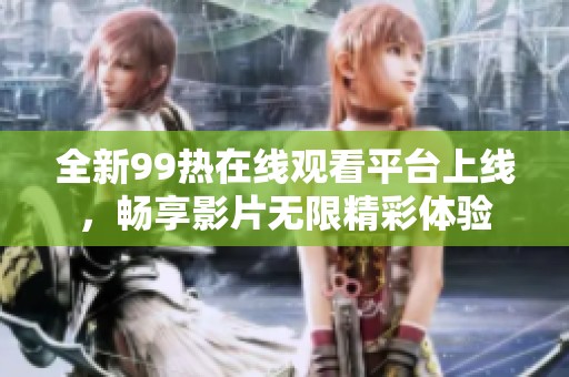 全新99热在线观看平台上线，畅享影片无限精彩体验