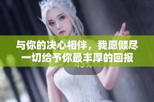 与你的决心相伴，我愿倾尽一切给予你最丰厚的回报