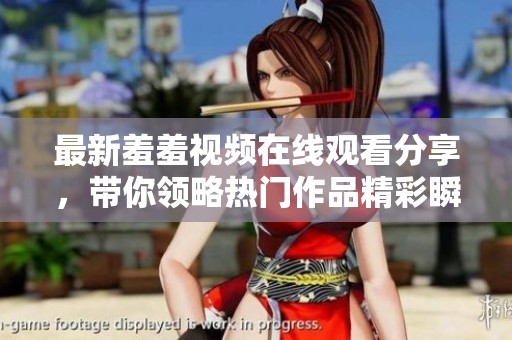 最新羞羞视频在线观看分享，带你领略热门作品精彩瞬间