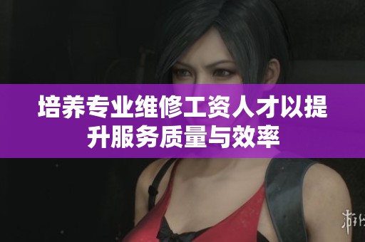 培养专业维修工资人才以提升服务质量与效率