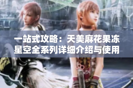 一站式攻略：天美麻花果冻星空全系列详细介绍与使用指南
