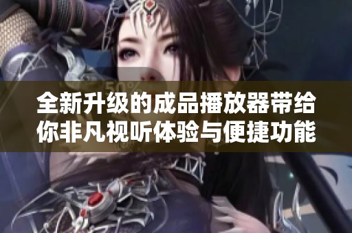 全新升级的成品播放器带给你非凡视听体验与便捷功能