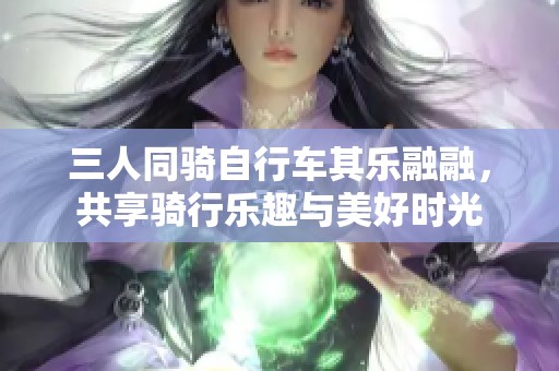 三人同骑自行车其乐融融，共享骑行乐趣与美好时光