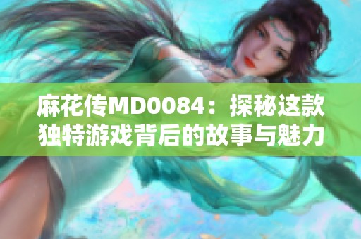 麻花传MD0084：探秘这款独特游戏背后的故事与魅力
