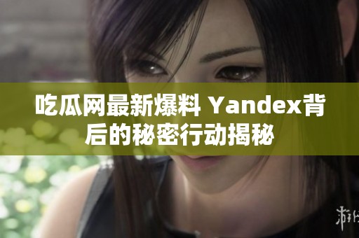 吃瓜网最新爆料 Yandex背后的秘密行动揭秘