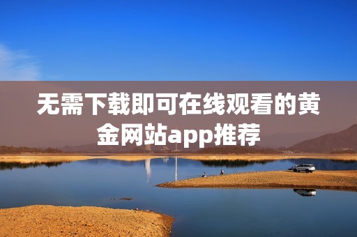 无需下载即可在线观看的黄金网站app推荐