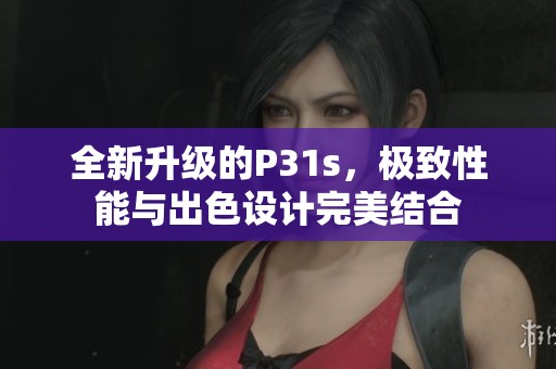 全新升级的P31s，极致性能与出色设计完美结合
