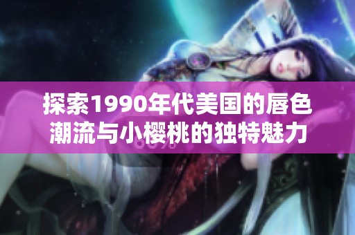 探索1990年代美国的唇色潮流与小樱桃的独特魅力